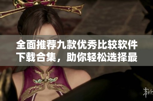 全面推荐九款优秀比较软件下载合集，助你轻松选择最佳软件