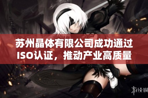苏州晶体有限公司成功通过ISO认证，推动产业高质量发展