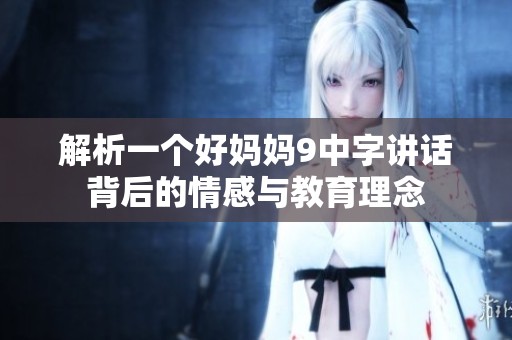 解析一个好妈妈9中字讲话背后的情感与教育理念