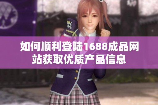 如何顺利登陆1688成品网站获取优质产品信息