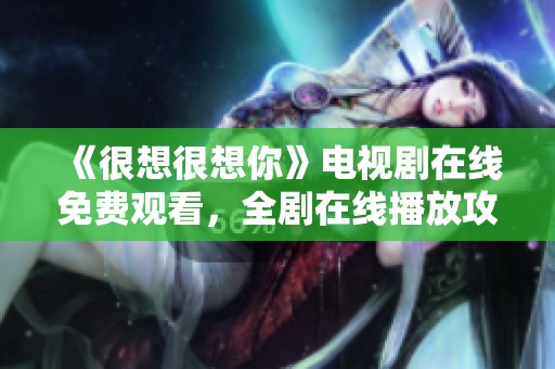 《很想很想你》电视剧在线免费观看，全剧在线播放攻略分享