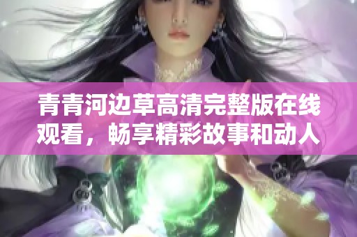 青青河边草高清完整版在线观看，畅享精彩故事和动人瞬间