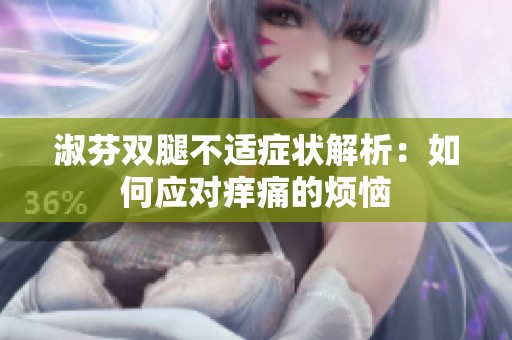淑芬双腿不适症状解析：如何应对痒痛的烦恼