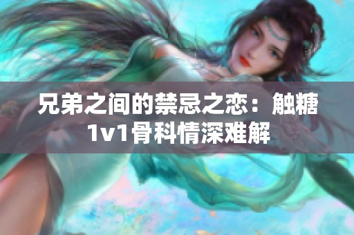 兄弟之间的禁忌之恋：触糖1v1骨科情深难解