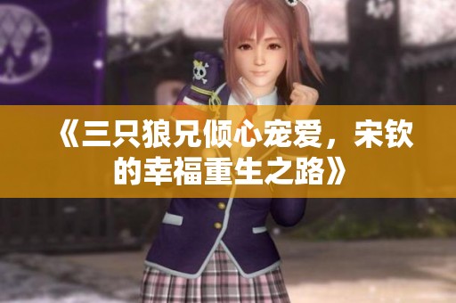 《三只狼兄倾心宠爱，宋钦的幸福重生之路》