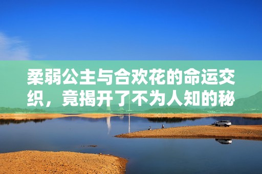 柔弱公主与合欢花的命运交织，竟揭开了不为人知的秘密