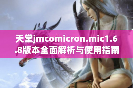 天堂jmcomicron.mic1.6.8版本全面解析与使用指南