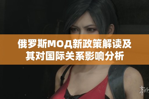 俄罗斯МОД新政策解读及其对国际关系影响分析