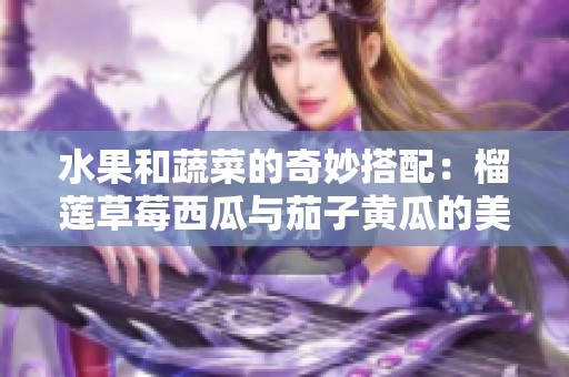 水果和蔬菜的奇妙搭配：榴莲草莓西瓜与茄子黄瓜的美味碰撞
