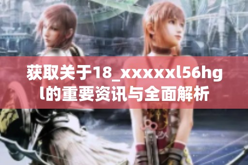获取关于18_xxxxxl56hgl的重要资讯与全面解析