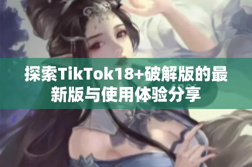 探索TikTok18+破解版的最新版与使用体验分享