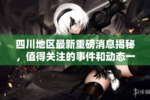 四川地区最新重磅消息揭秘，值得关注的事件和动态一览