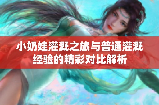 小奶娃灌溉之旅与普通灌溉经验的精彩对比解析