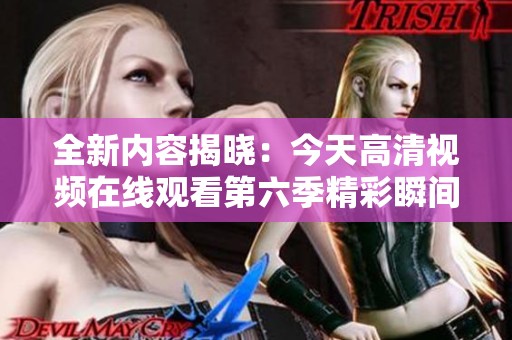 全新内容揭晓：今天高清视频在线观看第六季精彩瞬间一览
