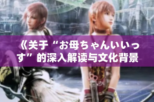 《关于“お母ちゃんいいっす”的深入解读与文化背景分析》