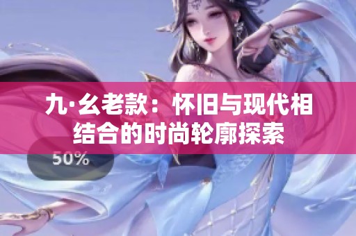 九·幺老款：怀旧与现代相结合的时尚轮廓探索