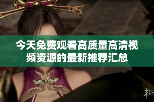 今天免费观看高质量高清视频资源的最新推荐汇总