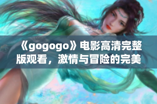 《gogogo》电影高清完整版观看，激情与冒险的完美结合
