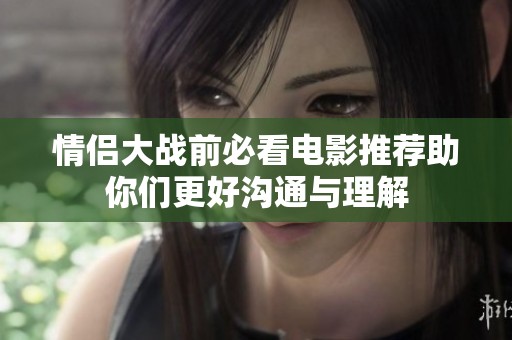 情侣大战前必看电影推荐助你们更好沟通与理解
