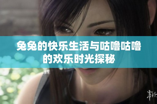 兔兔的快乐生活与咕噜咕噜的欢乐时光探秘