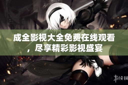 成全影视大全免费在线观看，尽享精彩影视盛宴