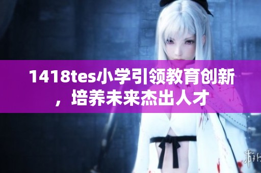 1418tes小学引领教育创新，培养未来杰出人才