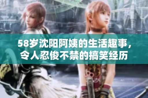 58岁沈阳阿姨的生活趣事，令人忍俊不禁的搞笑经历