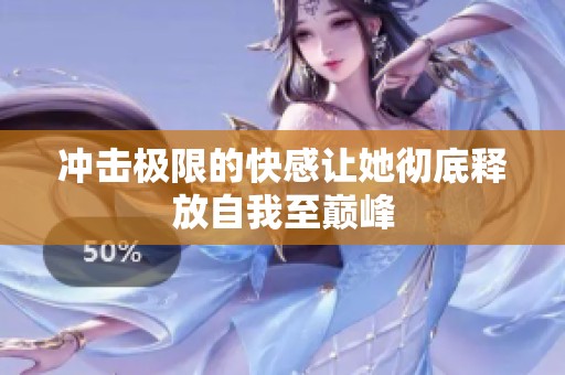 冲击极限的快感让她彻底释放自我至巅峰