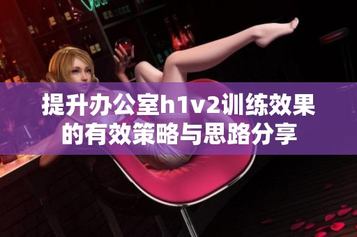 提升办公室h1v2训练效果的有效策略与思路分享