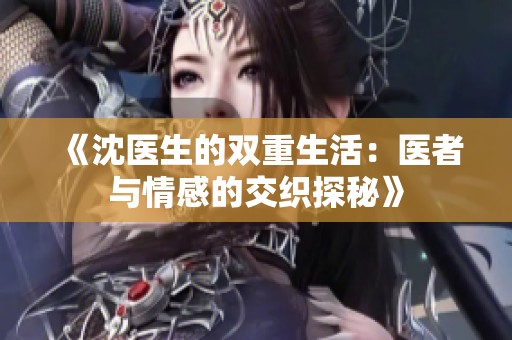 《沈医生的双重生活：医者与情感的交织探秘》