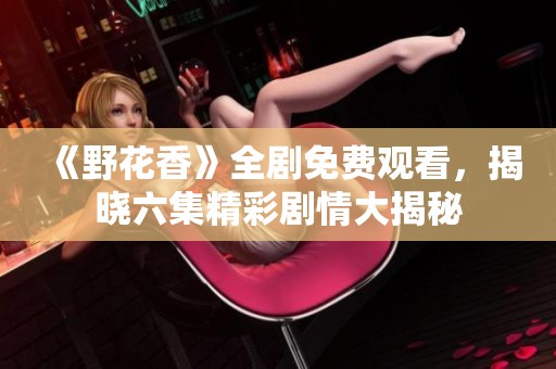 《野花香》全剧免费观看，揭晓六集精彩剧情大揭秘