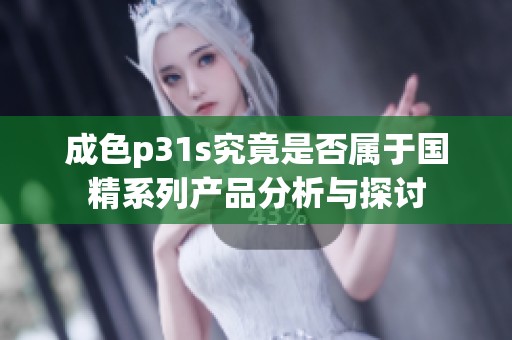 成色p31s究竟是否属于国精系列产品分析与探讨