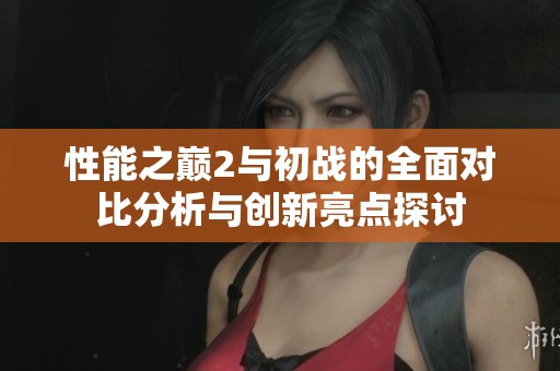 性能之巅2与初战的全面对比分析与创新亮点探讨