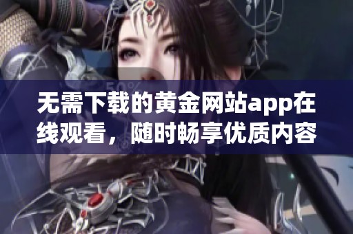 无需下载的黄金网站app在线观看，随时畅享优质内容