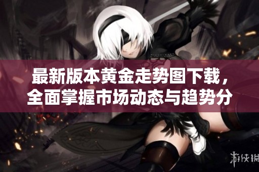 最新版本黄金走势图下载，全面掌握市场动态与趋势分析