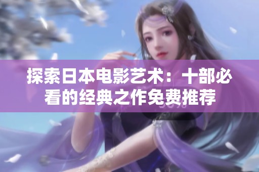 探索日本电影艺术：十部必看的经典之作免费推荐