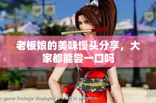 老板娘的美味馒头分享，大家都能尝一口吗