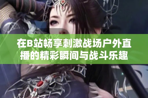 在B站畅享刺激战场户外直播的精彩瞬间与战斗乐趣
