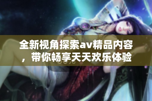 全新视角探索av精品内容，带你畅享天天欢乐体验