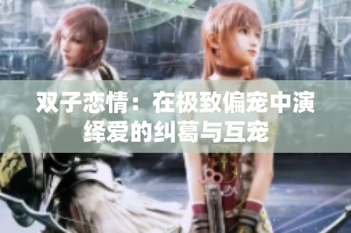 双子恋情：在极致偏宠中演绎爱的纠葛与互宠