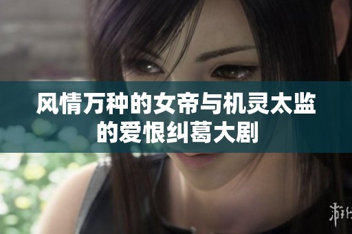 风情万种的女帝与机灵太监的爱恨纠葛大剧