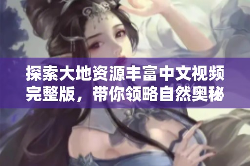 探索大地资源丰富中文视频完整版，带你领略自然奥秘