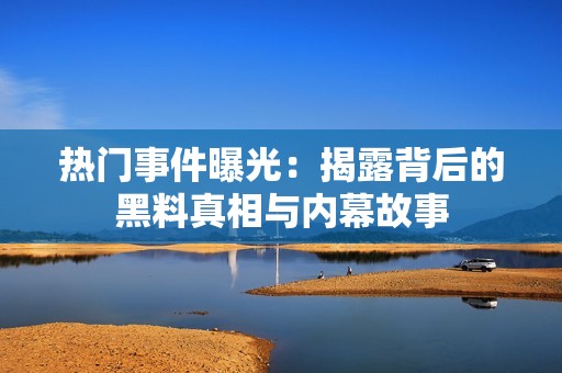 热门事件曝光：揭露背后的黑料真相与内幕故事