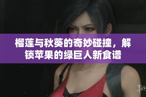 榴莲与秋葵的奇妙碰撞，解锁苹果的绿巨人新食谱