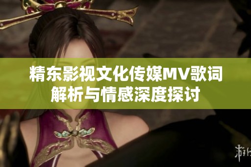 精东影视文化传媒MV歌词解析与情感深度探讨