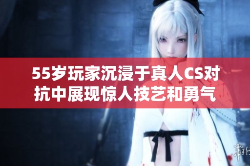 55岁玩家沉浸于真人CS对抗中展现惊人技艺和勇气