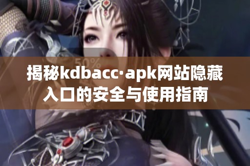 揭秘kdbacc·apk网站隐藏入口的安全与使用指南