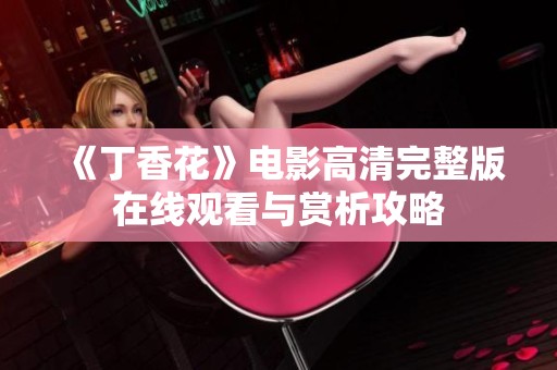 《丁香花》电影高清完整版在线观看与赏析攻略