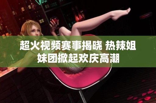 超火视频赛事揭晓 热辣姐妹团掀起欢庆高潮