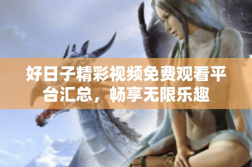 好日子精彩视频免费观看平台汇总，畅享无限乐趣